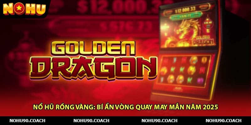 Nổ Hũ Rồng Vàng: Bí Ẩn Vòng Quay May Mắn Năm 2025